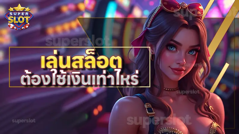 เล่นสล็อต ต้องใช้เงินเท่าไหร่
