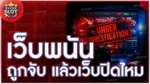 เว็บพนันถูกจับ แล้วเว็บปิดไหม